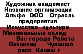 Художник-академист › Название организации ­ Альфа, ООО › Отрасль предприятия ­ Искусство, культура › Минимальный оклад ­ 30 000 - Все города Работа » Вакансии   . Чувашия респ.,Канаш г.